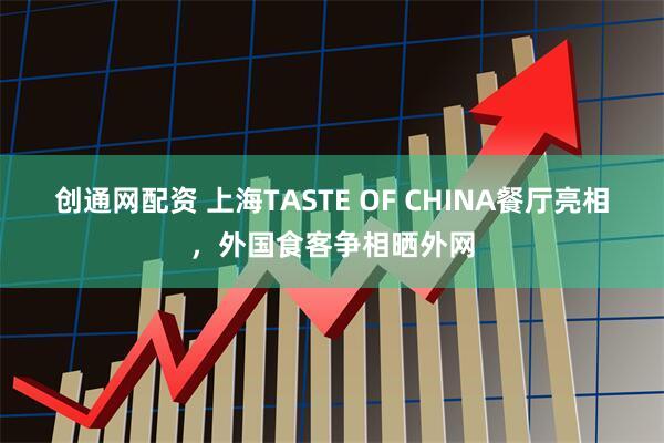 創通網配資 上海TASTE OF CHINA餐廳亮相，外國食客爭相曬外網